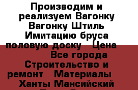 Производим и реализуем Вагонку,Вагонку-Штиль,Имитацию бруса,половую доску › Цена ­ 1 000 - Все города Строительство и ремонт » Материалы   . Ханты-Мансийский,Пыть-Ях г.